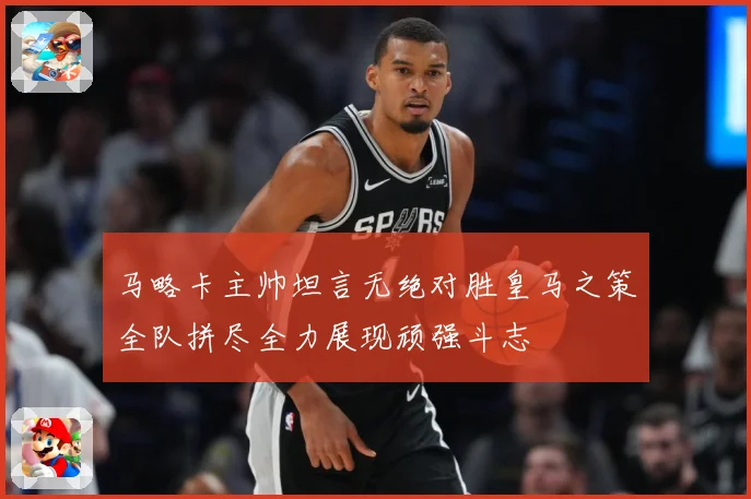 马略卡主帅坦言无绝对胜皇马之策全队拼尽全力展现顽强斗志