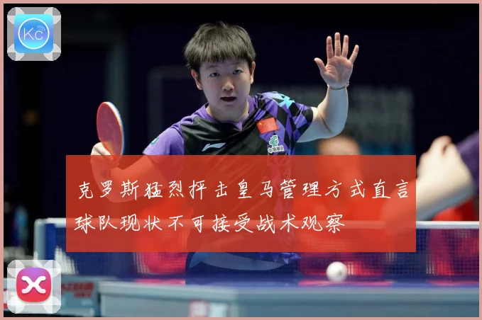 克罗斯猛烈抨击皇马管理方式直言球队现状不可接受战术观察