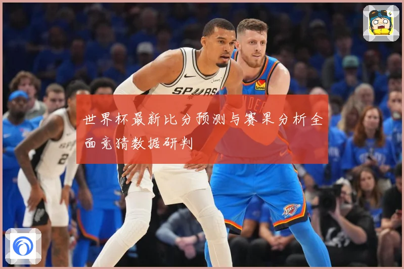 世界杯最新比分预测与赛果分析全面竞猜数据研判