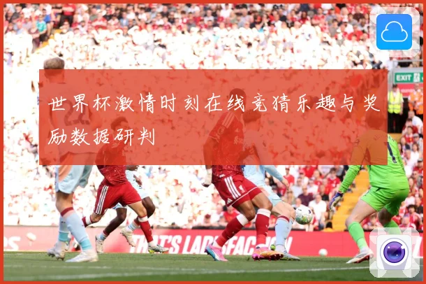 世界杯激情时刻在线竞猜乐趣与奖励数据研判