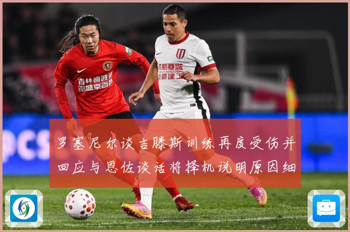 罗塞尼尔谈吉滕斯训练再度受伤并回应与恩佐谈话将择机说明原因细