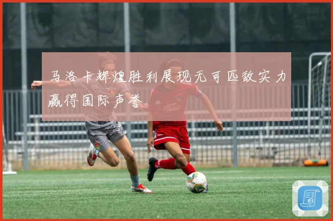 马洛卡辉煌胜利展现无可匹敌实力赢得国际声誉
