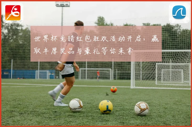 世界杯竞猜红包狂欢活动开启，赢取丰厚奖品与豪礼等你来拿