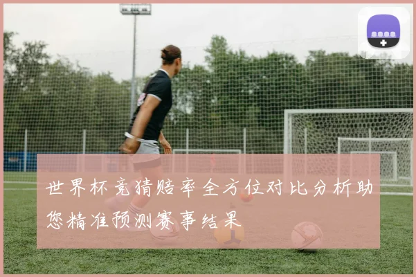世界杯竞猜赔率全方位对比分析助您精准预测赛事结果