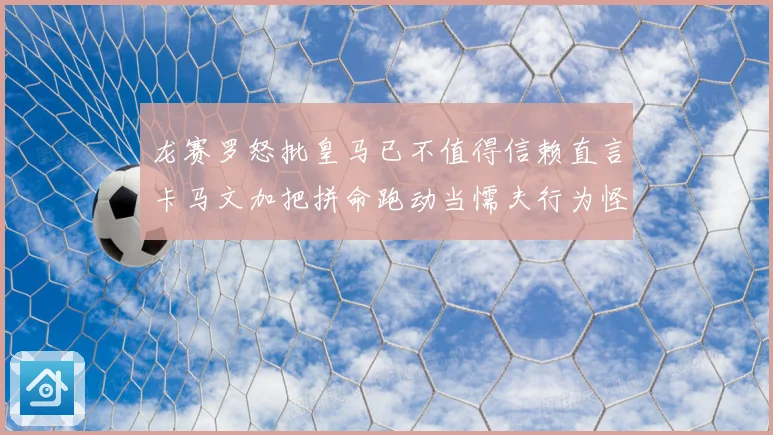 龙赛罗怒批皇马已不值得信赖直言卡马文加把拼命跑动当懦夫行为怪