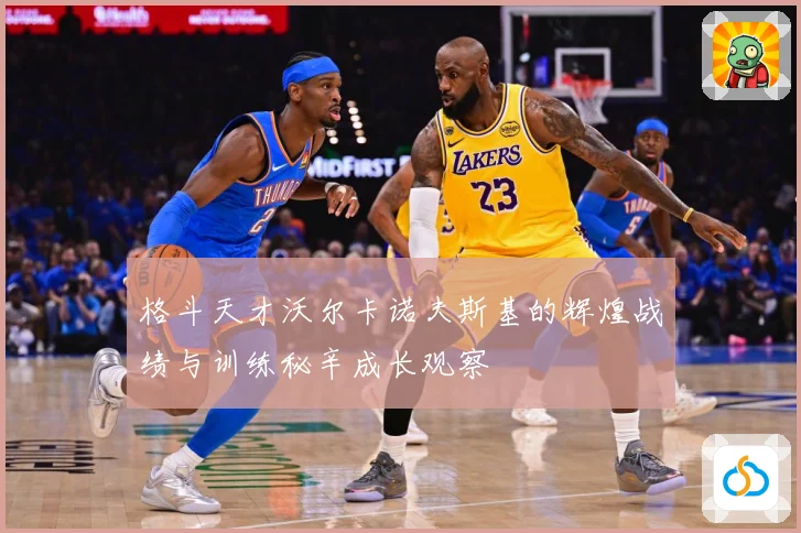 格斗天才沃尔卡诺夫斯基的辉煌战绩与训练秘辛成长观察
