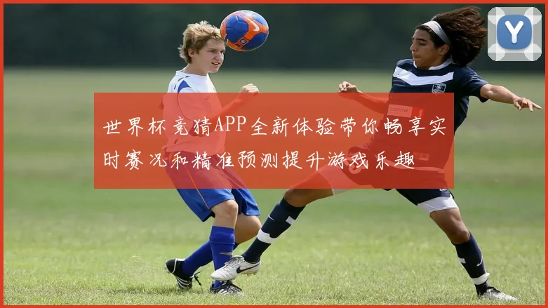 世界杯竞猜APP全新体验带你畅享实时赛况和精准预测提升游戏乐趣