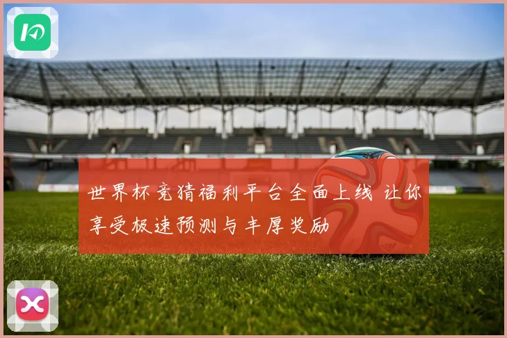 世界杯竞猜福利平台全面上线 让你享受极速预测与丰厚奖励
