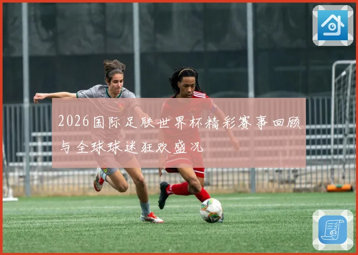 2026国际足联世界杯精彩赛事回顾与全球球迷狂欢盛况
