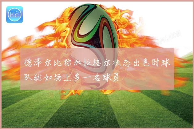 德泽尔比称加拉格尔状态出色时球队犹如场上多一名球员