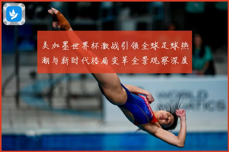 美加墨世界杯激战引领全球足球热潮与新时代格局变革全景观察深度