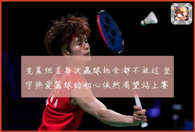克莱坦言每次赢球机会都不放过 坚守热爱篮球的初心依然渴望站上赛场