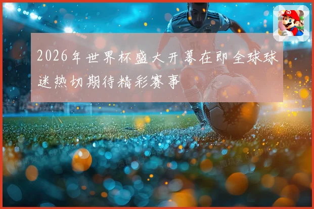 2026年世界杯盛大开幕在即全球球迷热切期待精彩赛事