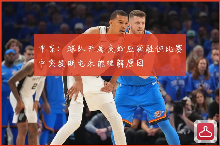 申京：球队开局良好应获胜但比赛中突发断电未能理解原因