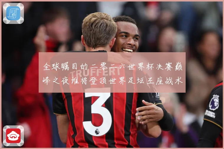 全球瞩目的二零二六世界杯决赛巅峰之夜谁将登顶世界足坛王座战术观察