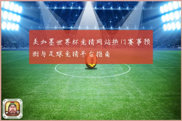 美加墨世界杯竞猜网站热门赛事预测与足球竞猜平台指南
