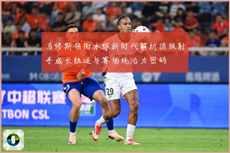 马修斯领衔冰球新时代解析顶级射手成长轨迹与赛场统治力密码