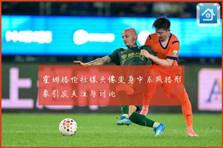 霍姆格伦社媒头像变身中东风格形象引发关注与讨论