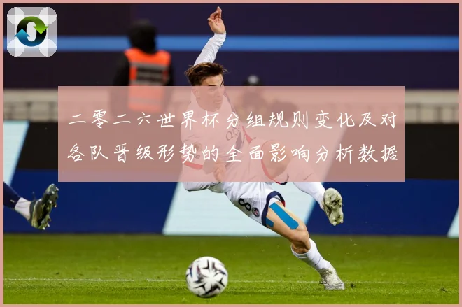 二零二六世界杯分组规则变化及对各队晋级形势的全面影响分析数据研判