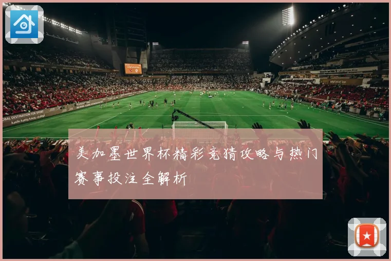 美加墨世界杯精彩竞猜攻略与热门赛事投注全解析