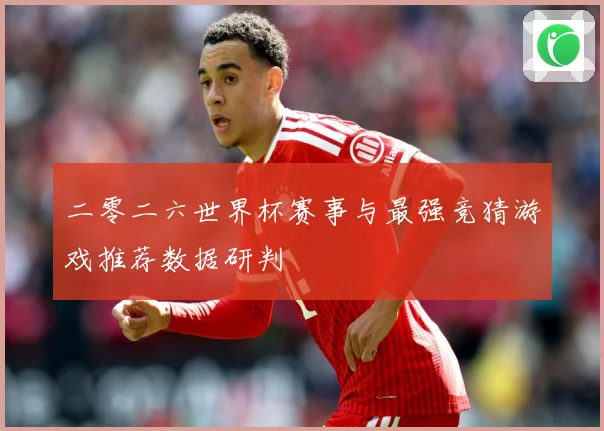 二零二六世界杯赛事与最强竞猜游戏推荐数据研判