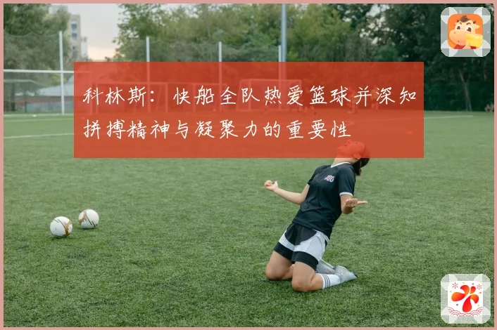 科林斯：快船全队热爱篮球并深知拼搏精神与凝聚力的重要性