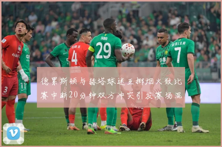 德累斯顿与赫塔球迷互掷烟火致比赛中断20分钟双方冲突引发赛场混乱