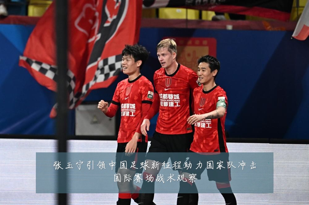 张玉宁引领中国足球新征程助力国家队冲击国际赛场战术观察