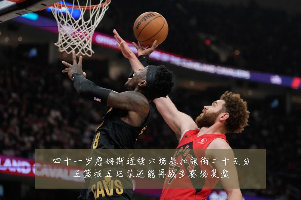 四十一岁詹姆斯连续六场暴扣领衔二十五分五篮板五记录还能再战多赛场复盘