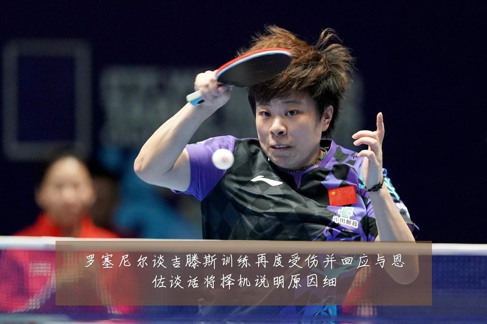 罗塞尼尔谈吉滕斯训练再度受伤并回应与恩佐谈话将择机说明原因细