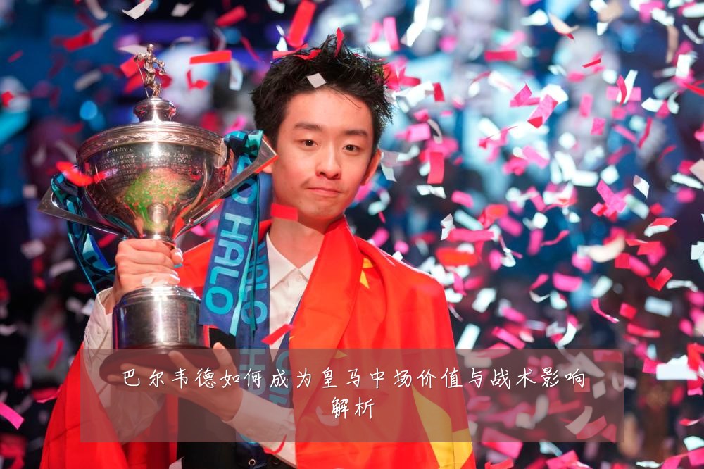 巴尔韦德如何成为皇马中场价值与战术影响解析